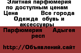 Элитная парфюмерия по доступным ценам › Цена ­ 1 500 - Все города Одежда, обувь и аксессуары » Парфюмерия   . Адыгея респ.